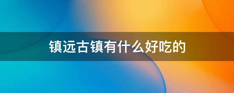镇远古镇有什么好吃的（镇远古镇有什么好吃的美食）