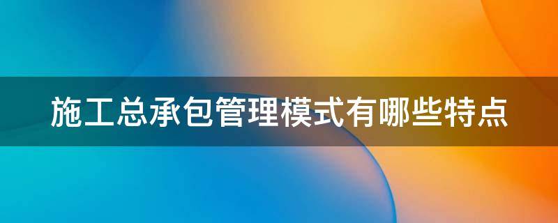 施工总承包管理模式有哪些特点 施工总承包管理模式的适用范围