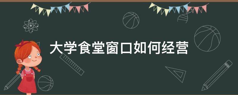 大学食堂窗口如何经营 大学食堂窗口经营申请报告