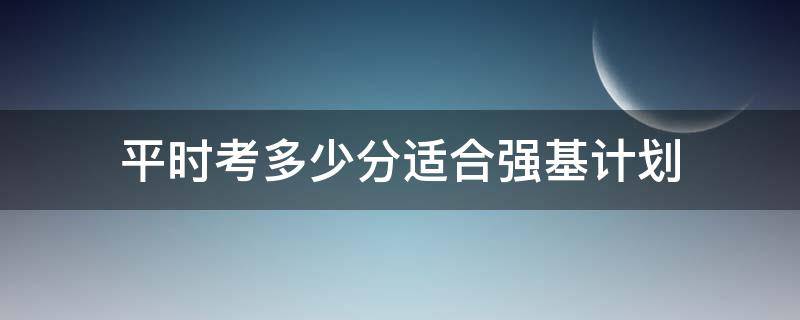 平时考多少分适合强基计划（强基计划高考多少分能入围）