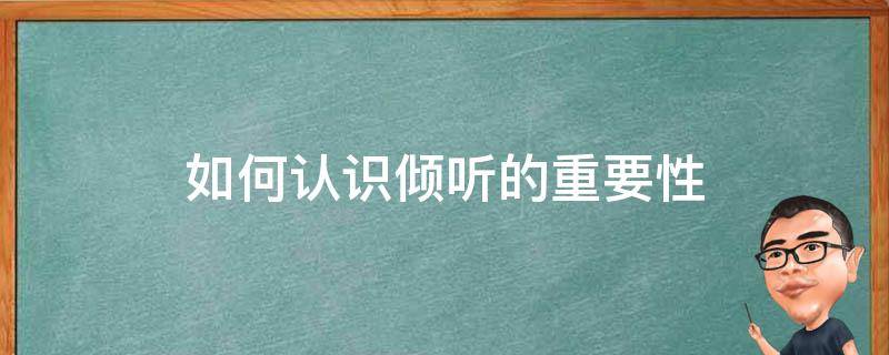 如何认识倾听的重要性 3.如何认识倾听的重要性?