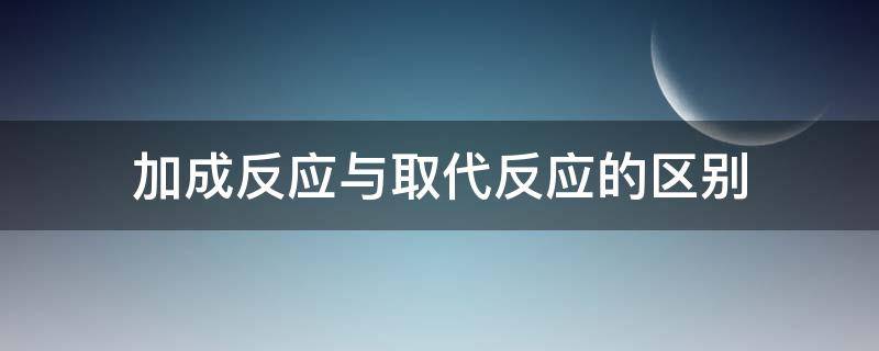 加成反应与取代反应的区别（加成反应与取代反应的区别是什么）