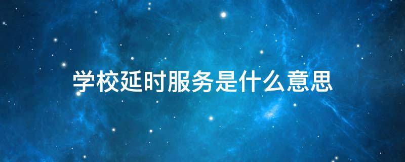 学校延时服务是什么意思 学校延时服务啥意思