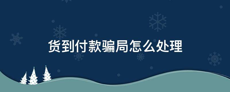 货到付款骗局怎么处理（货到付款的骗局怎么办）