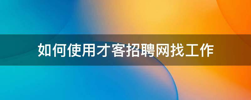 如何使用才客招聘网找工作 才子客官网