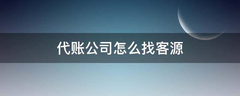 代账公司怎么找客源 代账公司哪里找客户