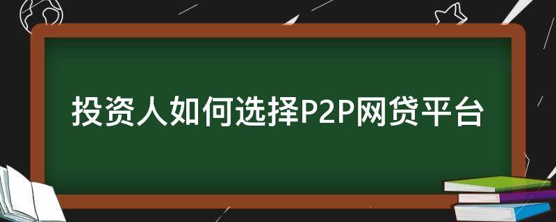 投资人如何选择P2P网贷平台 投资人如何选择p2p网贷平台业务