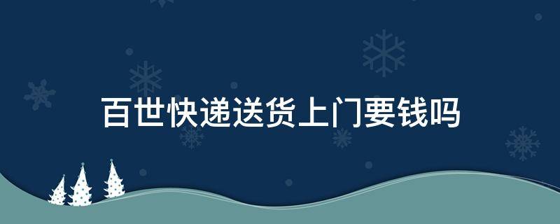 百世快递送货上门要钱吗 百世快递上门取件收费吗