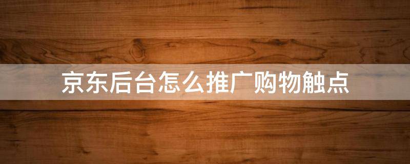 京东后台怎么推广购物触点 京东推广技巧