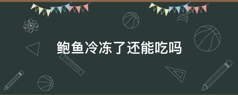 鲍鱼冷冻了还能吃吗（鲍鱼冷冻了还能吃吗有营养吗）