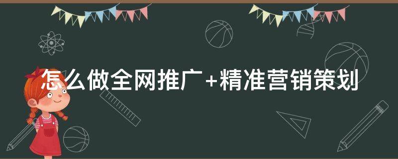 怎么做全网推广+精准营销策划 怎么做全网推广 精准营销策划工作