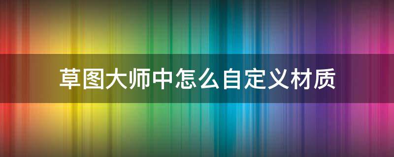 草图大师中怎么自定义材质（草图大师中怎么自定义材质文件）