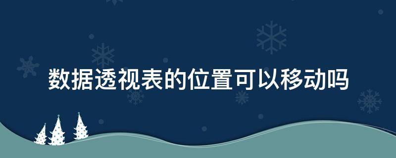 数据透视表的位置可以移动吗 数据透视表的位置可以移动吗