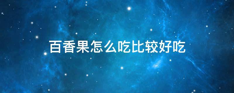 百香果怎么吃比较好吃（百香果怎么吃比较好吃视频）