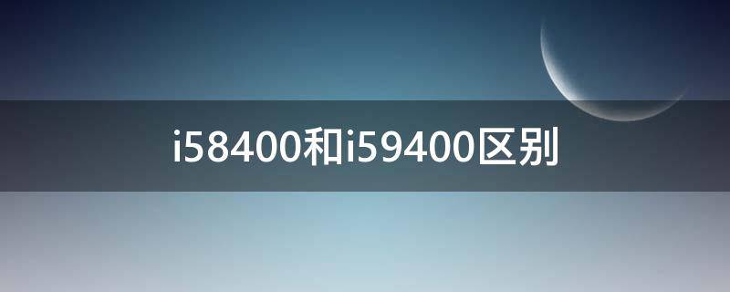 i58400和i59400区别 i58400与i59400的区别