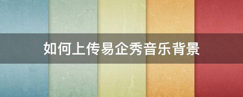 如何上传易企秀音乐背景 如何上传易企秀音乐背景图
