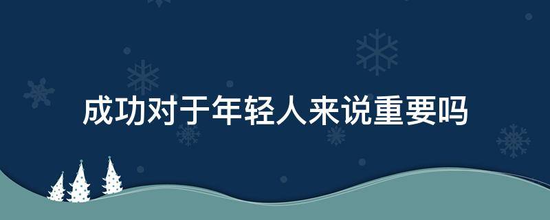 成功对于年轻人来说重要吗（成功的年轻人）