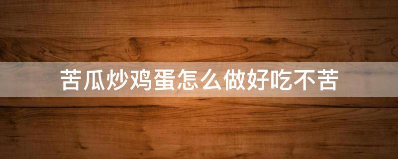 苦瓜炒鸡蛋怎么做好吃不苦（苦瓜炒鸡蛋应该怎么做）
