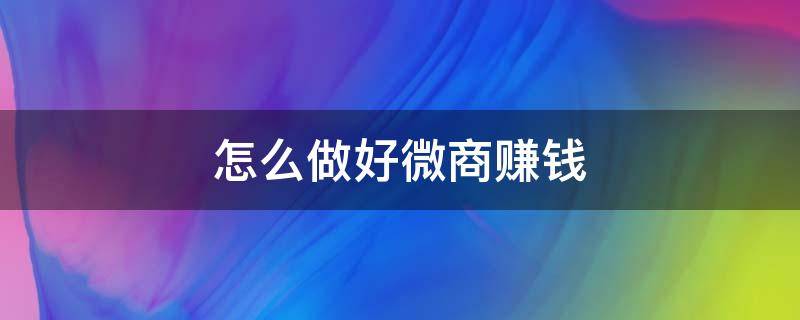 怎么做好微商赚钱（怎么做好微商赚钱呢）