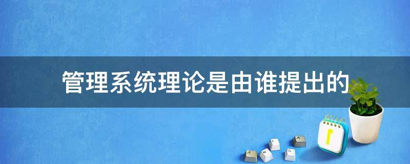 管理系统理论是由谁提出的 系统管理理论的产生