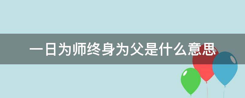 一日为师终身为父是什么意思（一日为师终身为父是什么意思还是终生为父）