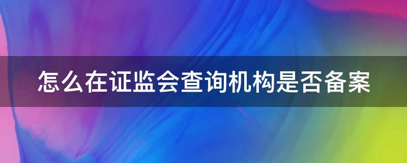 怎么在证监会查询机构是否备案 怎么在证监会查询机构是否备案成功