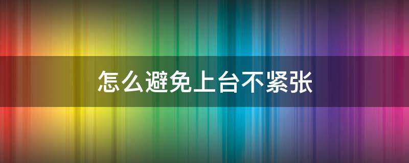 怎么避免上台不紧张（怎么避免上台紧张忘词）