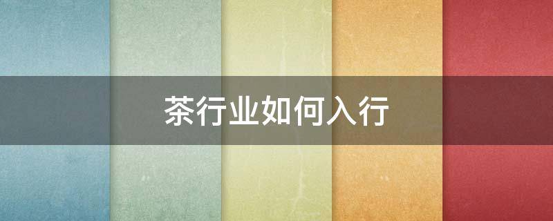 茶行业如何入行 怎么入行茶叶行业