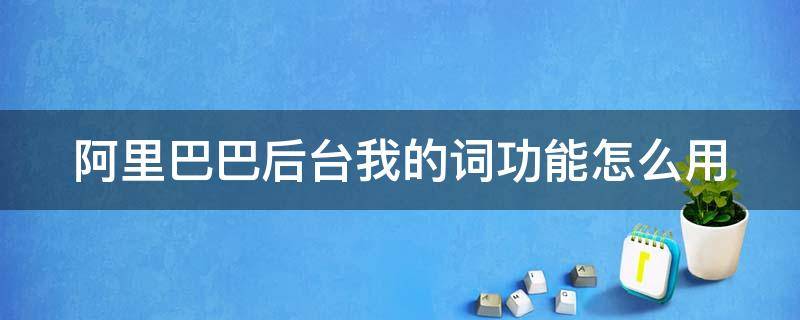 阿里巴巴后台我的词功能怎么用 阿里巴巴我的词在哪里