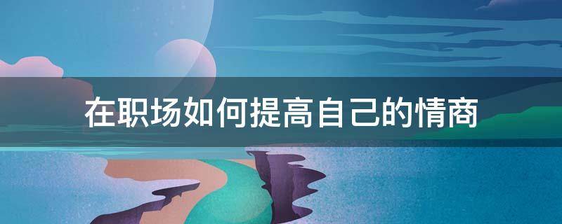 在职场如何提高自己的情商（在职场中如何提高自己的情商）