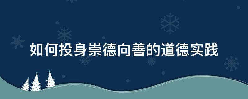 如何投身崇德向善的道德实践（如何投身崇德向善的道德实践论文1000字）