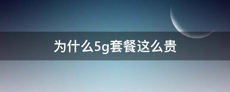 为什么5g套餐这么贵 为什么5g套餐这么贵流量少