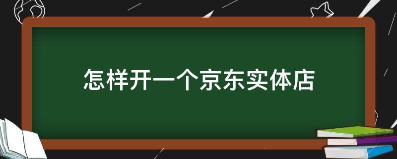 怎样开一个京东实体店（怎样开一个京东实体店呢）