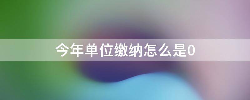 今年单位缴纳怎么是0（2021年单位缴费为0个人却交了）