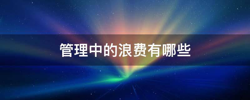 管理中的浪费有哪些（管理的浪费可以从哪些方面来消除）