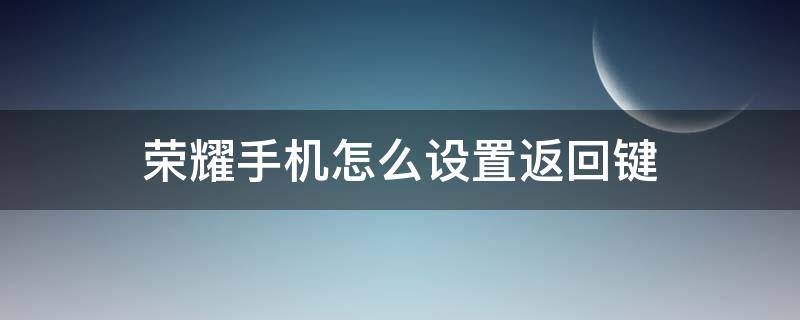 荣耀手机怎么设置返回键（荣耀手机怎么设置返回键在底部）