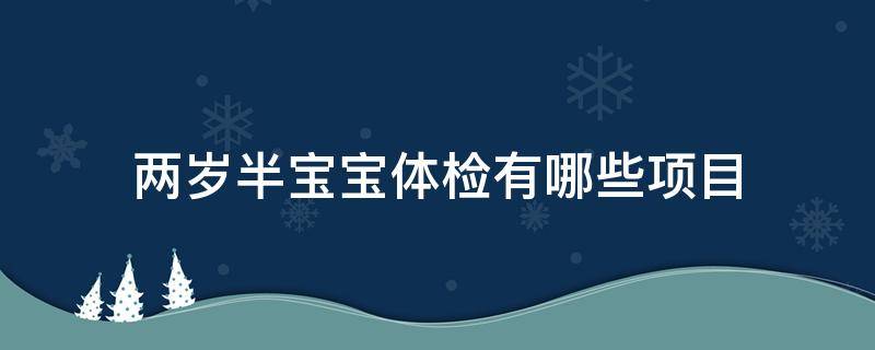 两岁半宝宝体检有哪些项目（两岁半宝宝体检有哪些项目要做）