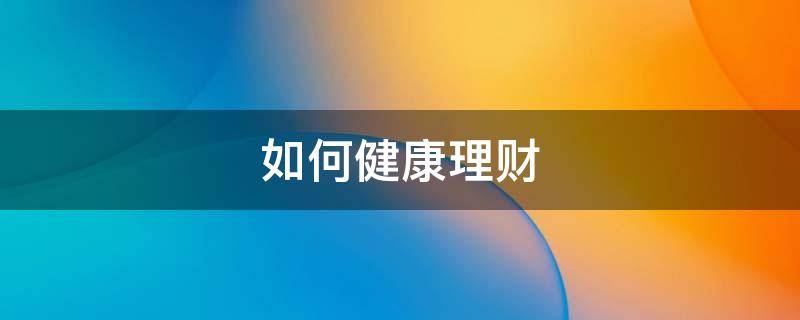 如何健康理财（该如何正确理财）