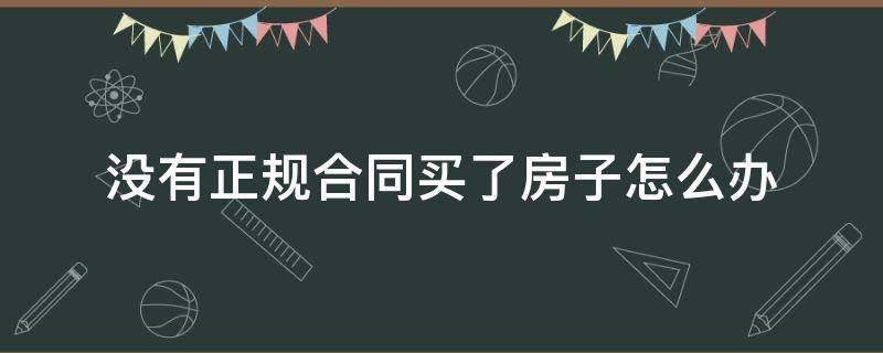 没有正规合同买了房子怎么办 没有正规合同买了房子怎么办理