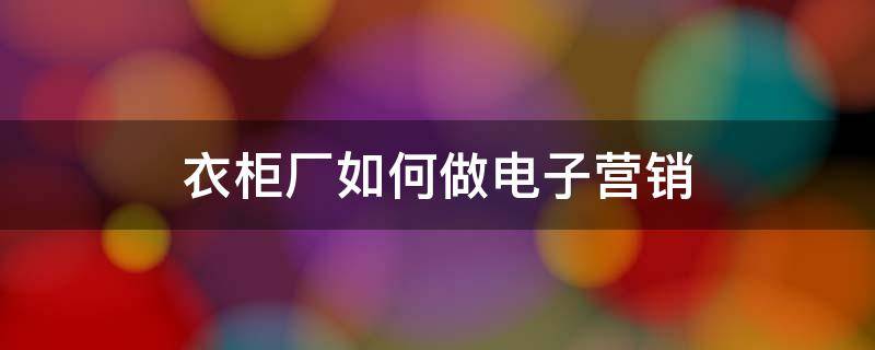 衣柜厂如何做电子营销 衣柜厂如何做电子营销策略