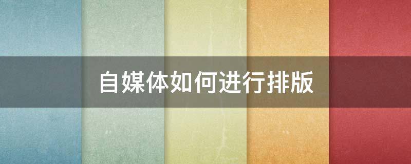 自媒体如何进行排版（自媒体如何进行排版工作）
