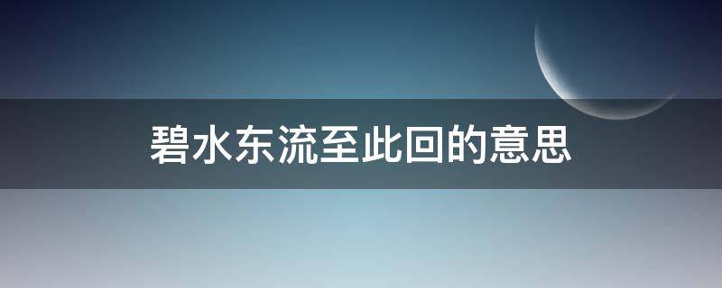 碧水东流至此回的意思（碧水东流至此回的意思是）