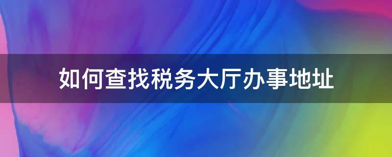 如何查找税务大厅办事地址（如何查找税务大厅办事地址信息）
