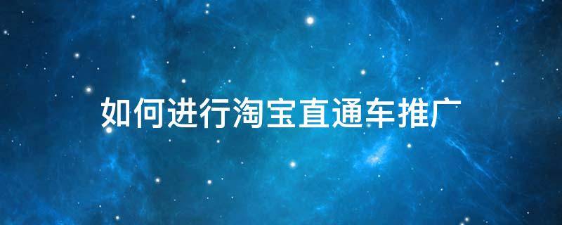 如何进行淘宝直通车推广 淘宝直通车推广设置方法及流程