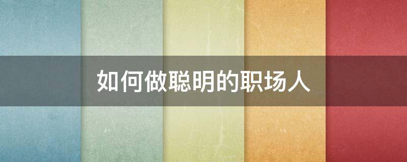 如何做聪明的职场人 如何做一个聪明的职场人