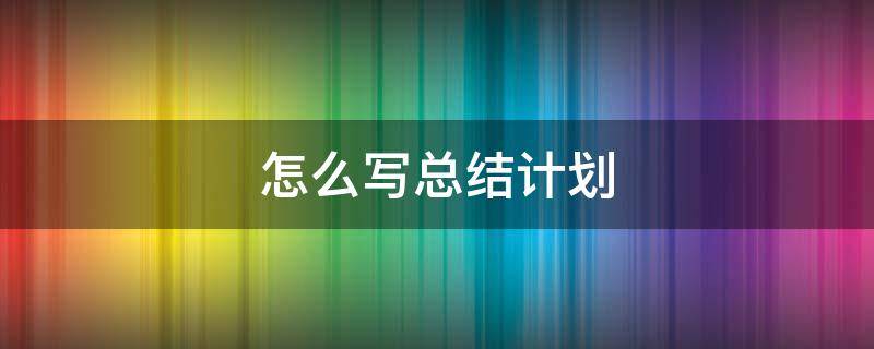 怎么写总结计划（怎么写总结和计划）