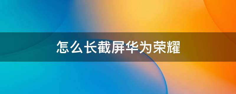 怎么长截屏华为荣耀（截长屏怎么截华为荣耀）