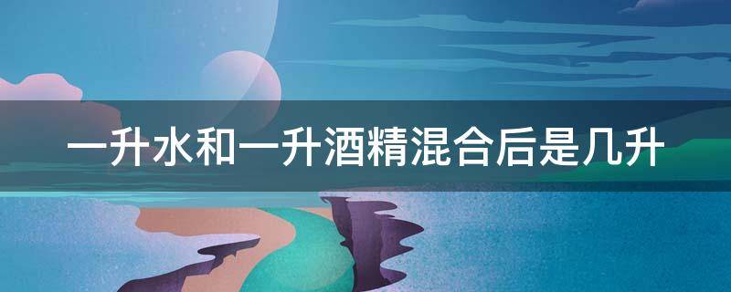 一升水和一升酒精混合后是几升 一升水和一升酒精混合后是几升?