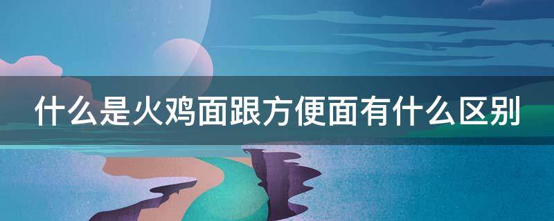 什么是火鸡面跟方便面有什么区别 火鸡面方便面的正确吃法