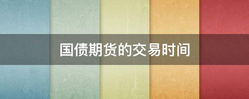 国债期货的交易时间 国债期货的交易时间是多久